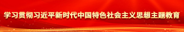 男人草逼视频学习贯彻习近平新时代中国特色社会主义思想主题教育